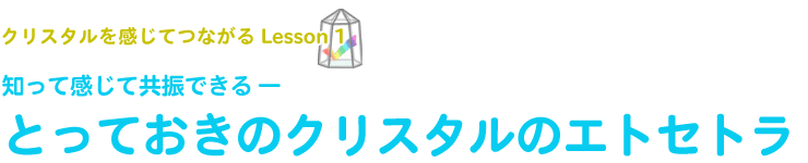 知って感じて共振できる ―とっておきのクリスタルのエトセトラ