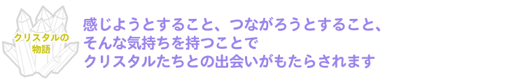 感じようとすること、つながろうとすること、そんな気持ちを持つことで クリスタルたちとの出会いがもたらされます