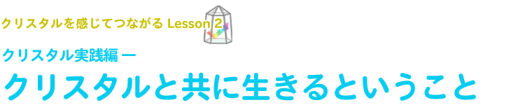 クリスタル実践編 ―クリスタルと共に生きるということ